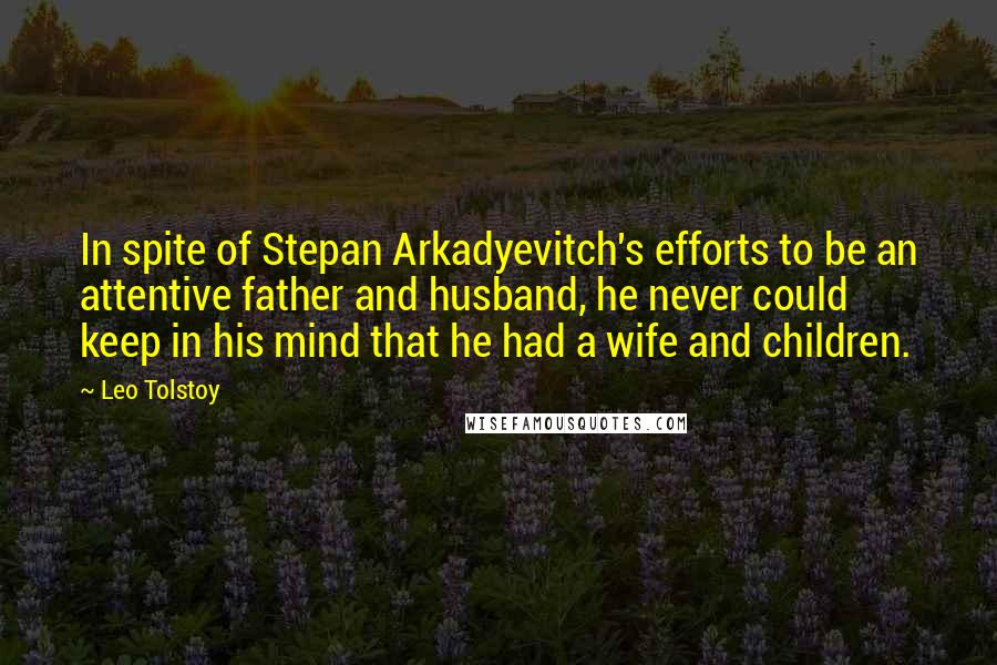 Leo Tolstoy Quotes: In spite of Stepan Arkadyevitch's efforts to be an attentive father and husband, he never could keep in his mind that he had a wife and children.