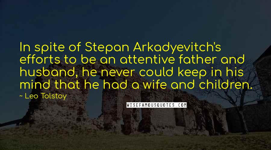 Leo Tolstoy Quotes: In spite of Stepan Arkadyevitch's efforts to be an attentive father and husband, he never could keep in his mind that he had a wife and children.