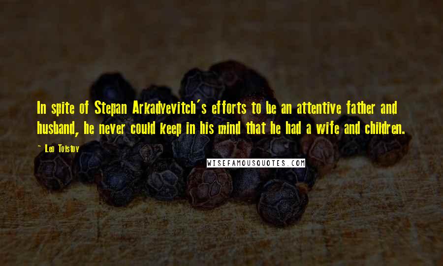 Leo Tolstoy Quotes: In spite of Stepan Arkadyevitch's efforts to be an attentive father and husband, he never could keep in his mind that he had a wife and children.