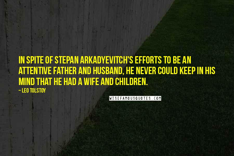 Leo Tolstoy Quotes: In spite of Stepan Arkadyevitch's efforts to be an attentive father and husband, he never could keep in his mind that he had a wife and children.