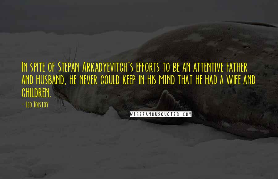 Leo Tolstoy Quotes: In spite of Stepan Arkadyevitch's efforts to be an attentive father and husband, he never could keep in his mind that he had a wife and children.