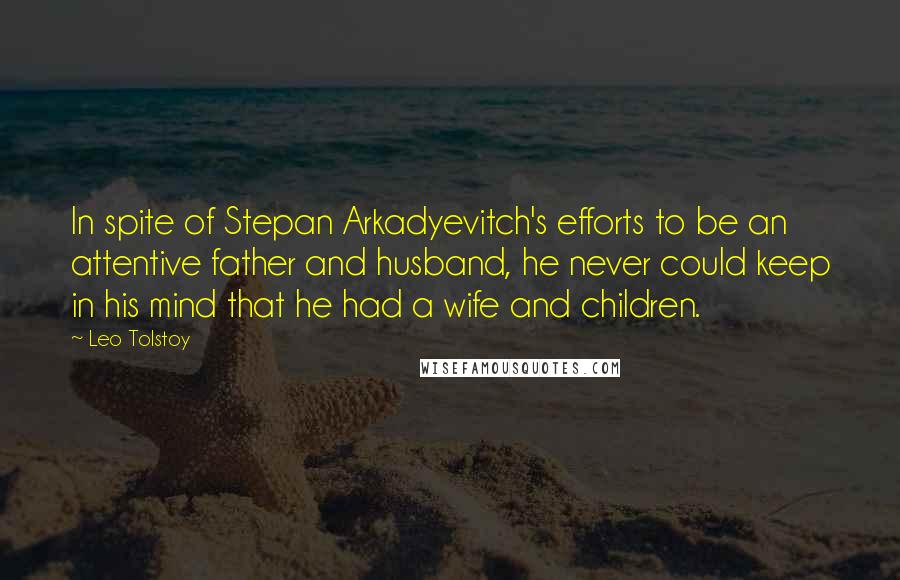 Leo Tolstoy Quotes: In spite of Stepan Arkadyevitch's efforts to be an attentive father and husband, he never could keep in his mind that he had a wife and children.