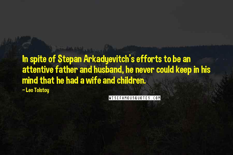 Leo Tolstoy Quotes: In spite of Stepan Arkadyevitch's efforts to be an attentive father and husband, he never could keep in his mind that he had a wife and children.