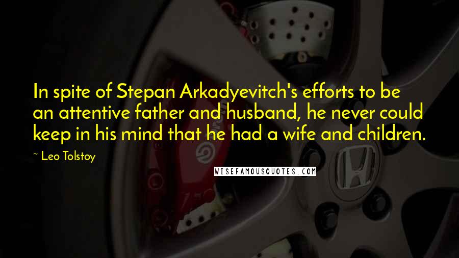 Leo Tolstoy Quotes: In spite of Stepan Arkadyevitch's efforts to be an attentive father and husband, he never could keep in his mind that he had a wife and children.