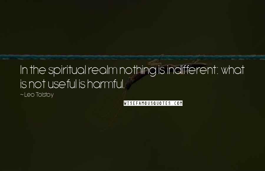 Leo Tolstoy Quotes: In the spiritual realm nothing is indifferent: what is not useful is harmful.