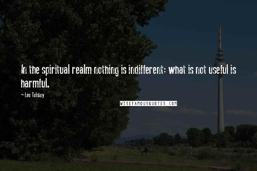 Leo Tolstoy Quotes: In the spiritual realm nothing is indifferent: what is not useful is harmful.