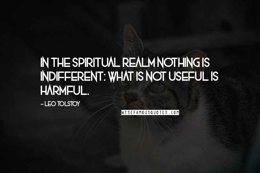 Leo Tolstoy Quotes: In the spiritual realm nothing is indifferent: what is not useful is harmful.