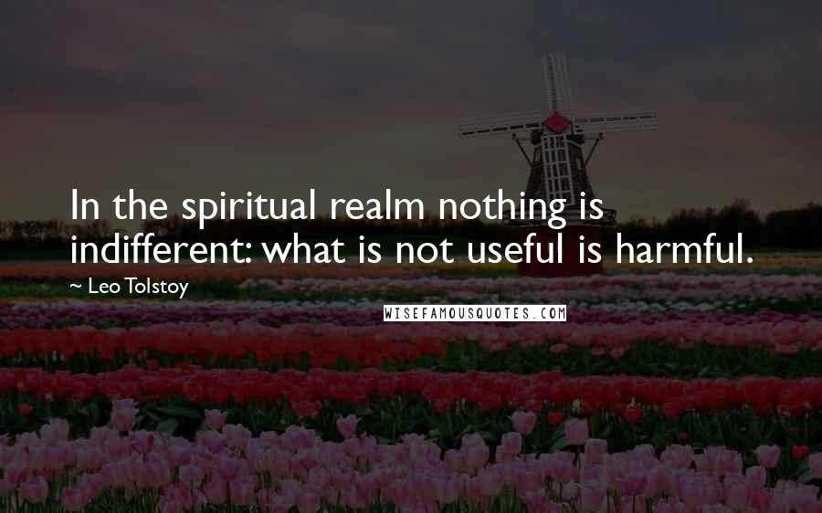 Leo Tolstoy Quotes: In the spiritual realm nothing is indifferent: what is not useful is harmful.