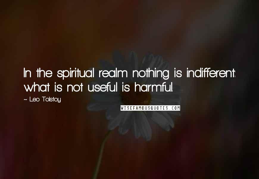 Leo Tolstoy Quotes: In the spiritual realm nothing is indifferent: what is not useful is harmful.