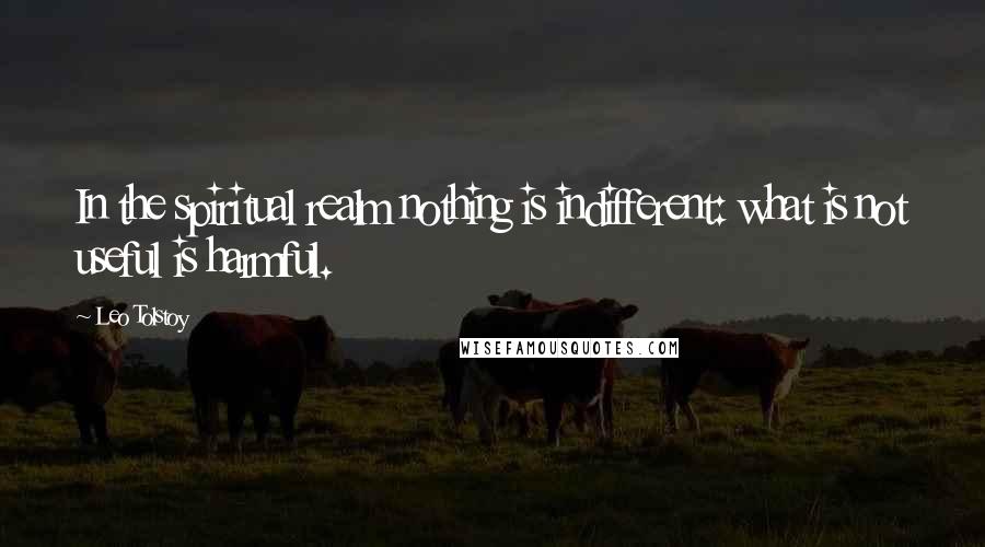 Leo Tolstoy Quotes: In the spiritual realm nothing is indifferent: what is not useful is harmful.