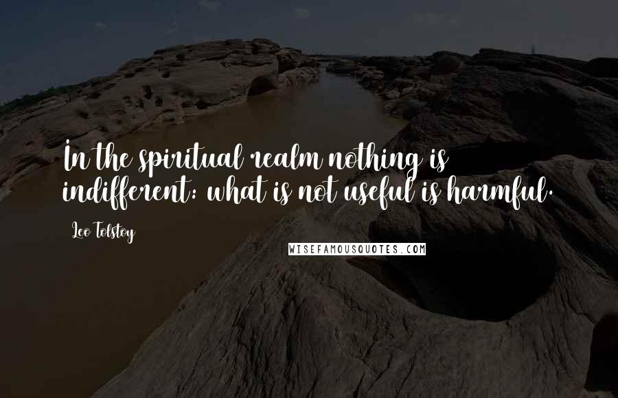 Leo Tolstoy Quotes: In the spiritual realm nothing is indifferent: what is not useful is harmful.