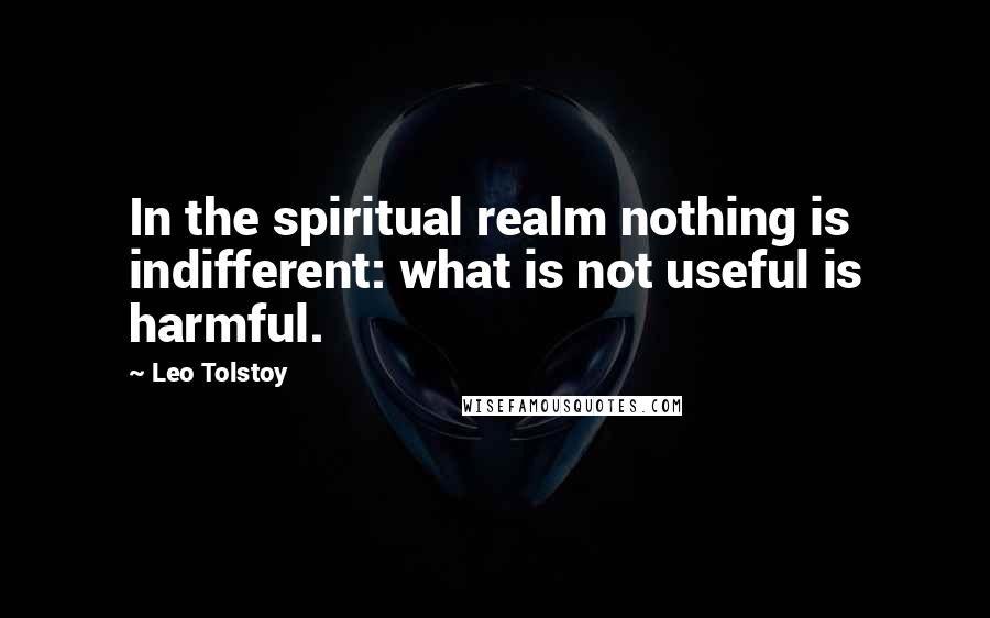 Leo Tolstoy Quotes: In the spiritual realm nothing is indifferent: what is not useful is harmful.