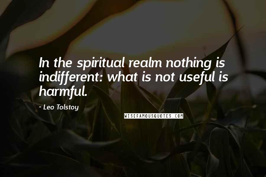 Leo Tolstoy Quotes: In the spiritual realm nothing is indifferent: what is not useful is harmful.