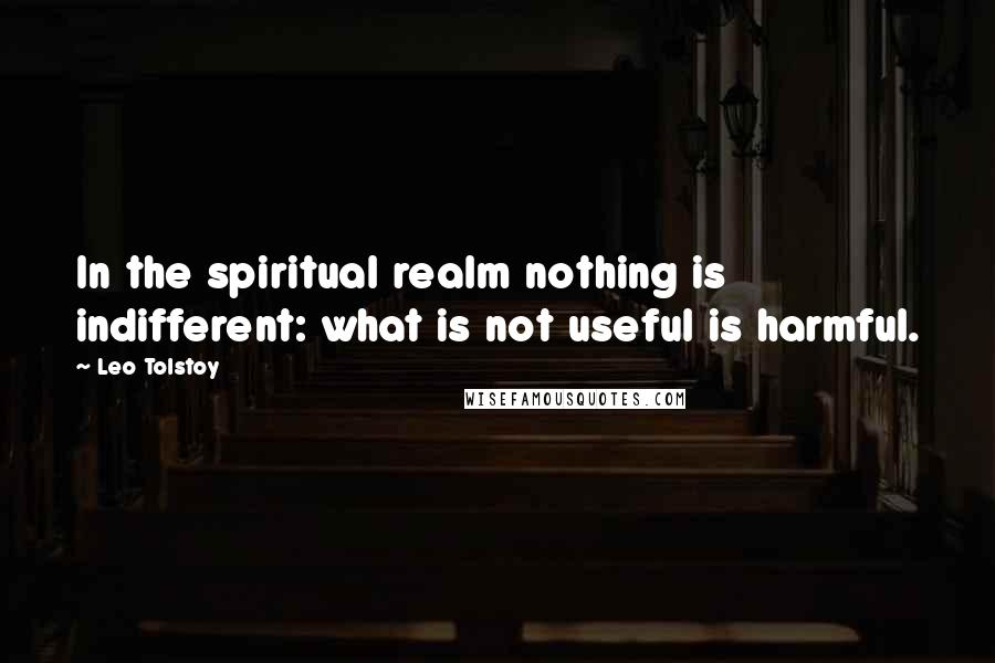 Leo Tolstoy Quotes: In the spiritual realm nothing is indifferent: what is not useful is harmful.