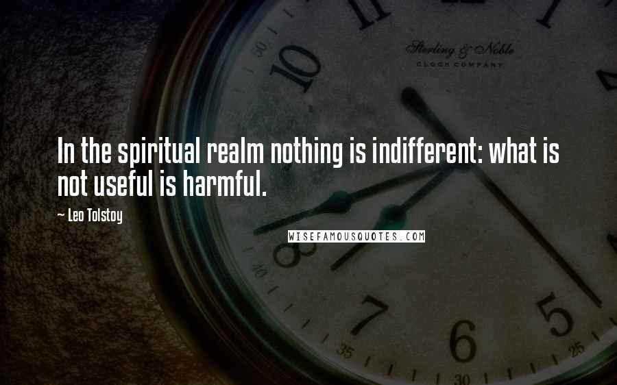Leo Tolstoy Quotes: In the spiritual realm nothing is indifferent: what is not useful is harmful.