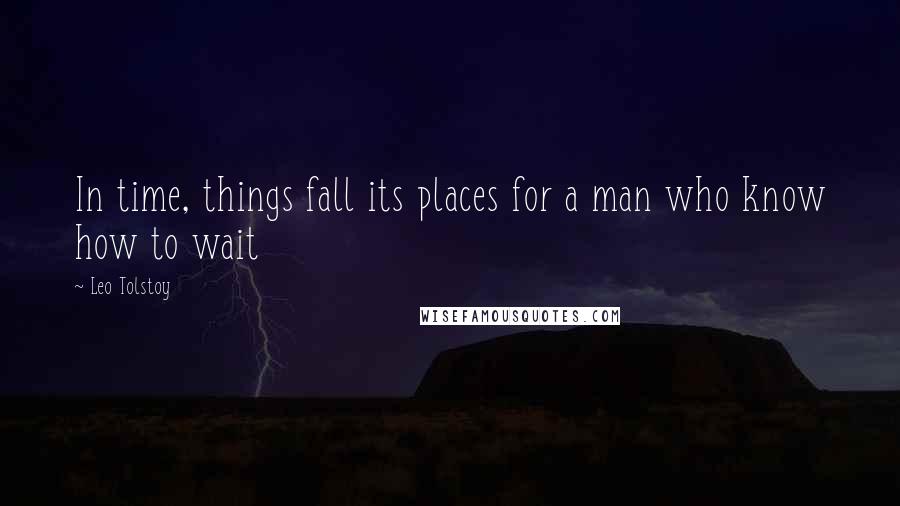 Leo Tolstoy Quotes: In time, things fall its places for a man who know how to wait