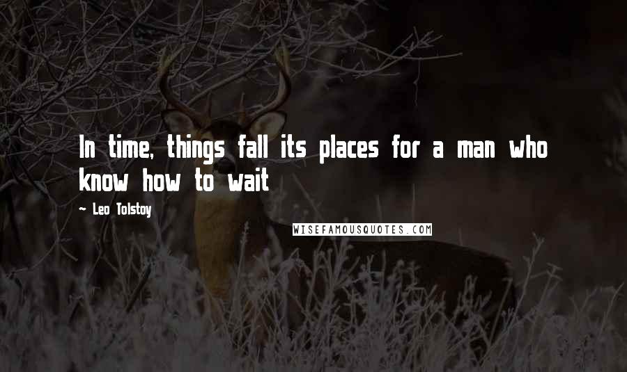 Leo Tolstoy Quotes: In time, things fall its places for a man who know how to wait