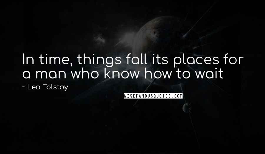 Leo Tolstoy Quotes: In time, things fall its places for a man who know how to wait