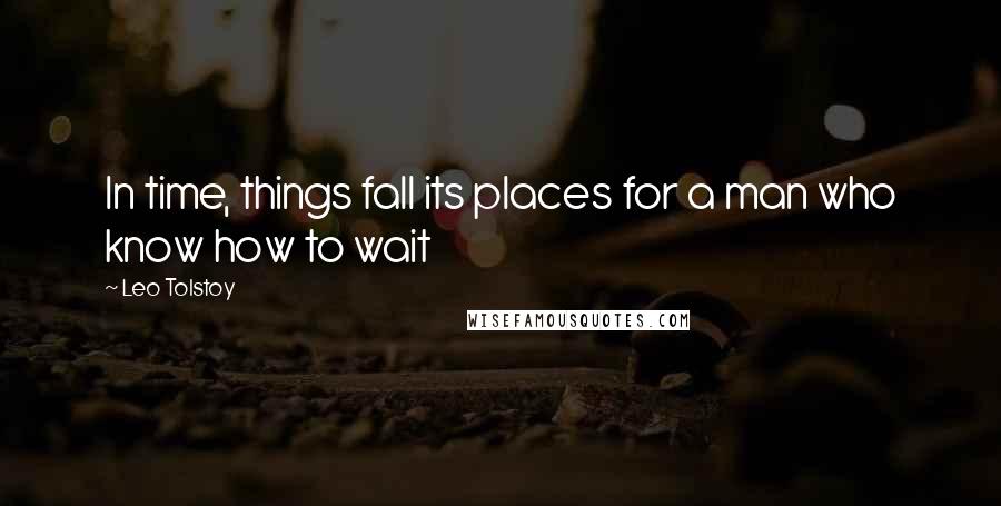 Leo Tolstoy Quotes: In time, things fall its places for a man who know how to wait