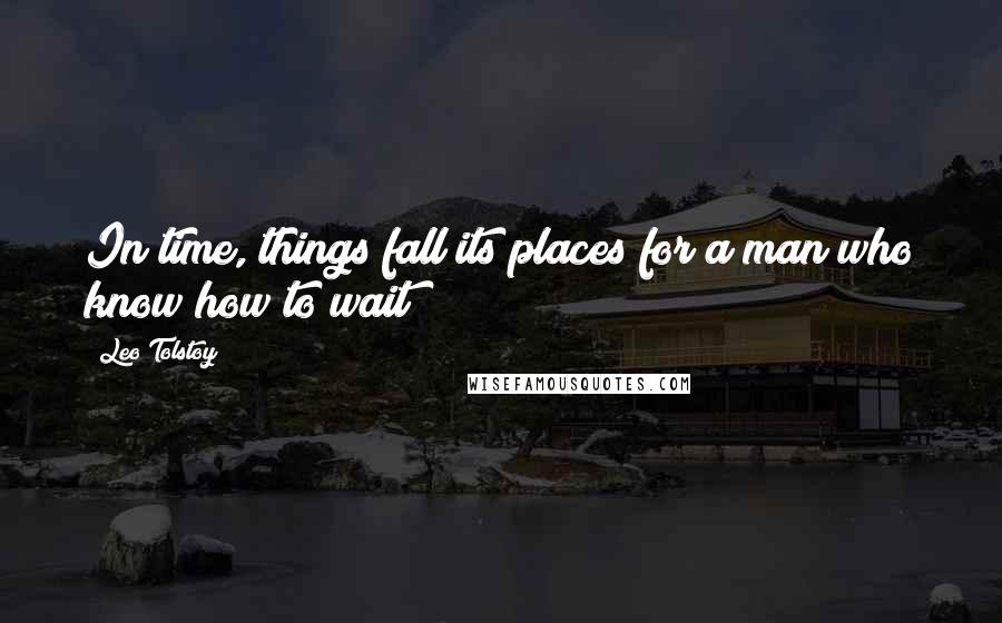 Leo Tolstoy Quotes: In time, things fall its places for a man who know how to wait