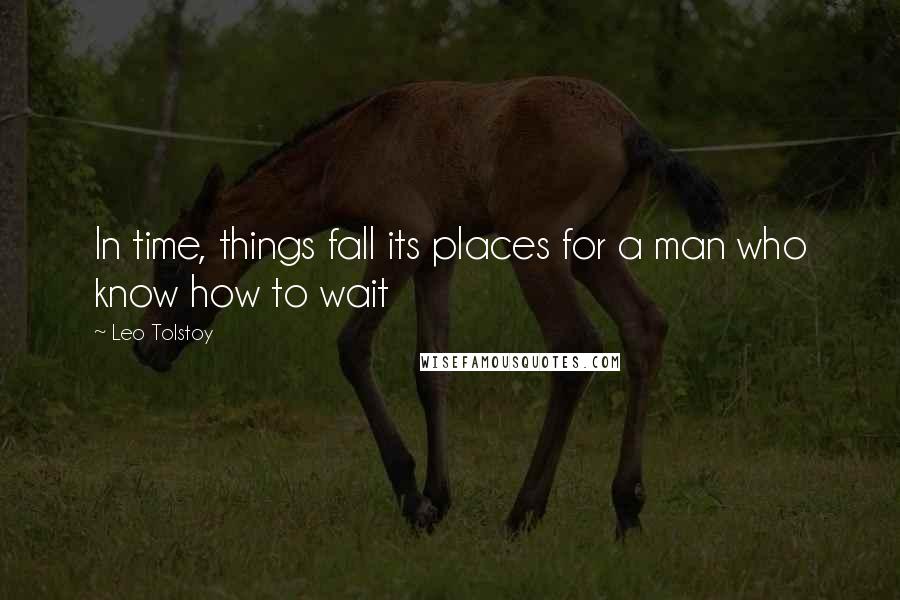 Leo Tolstoy Quotes: In time, things fall its places for a man who know how to wait