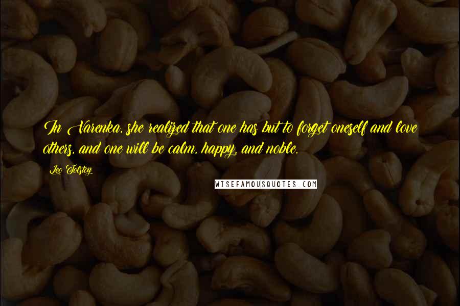 Leo Tolstoy Quotes: In Varenka, she realized that one has but to forget oneself and love others, and one will be calm, happy, and noble.