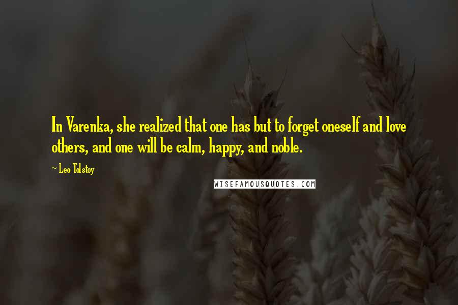 Leo Tolstoy Quotes: In Varenka, she realized that one has but to forget oneself and love others, and one will be calm, happy, and noble.