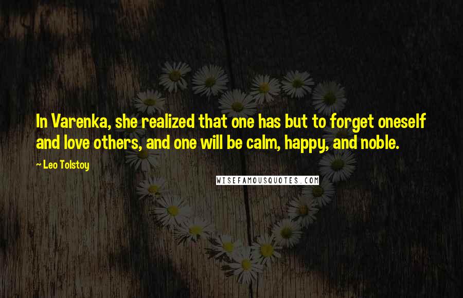 Leo Tolstoy Quotes: In Varenka, she realized that one has but to forget oneself and love others, and one will be calm, happy, and noble.
