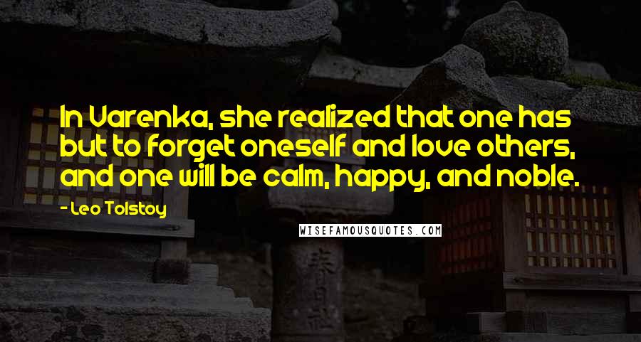 Leo Tolstoy Quotes: In Varenka, she realized that one has but to forget oneself and love others, and one will be calm, happy, and noble.