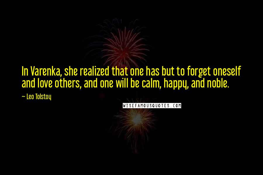 Leo Tolstoy Quotes: In Varenka, she realized that one has but to forget oneself and love others, and one will be calm, happy, and noble.