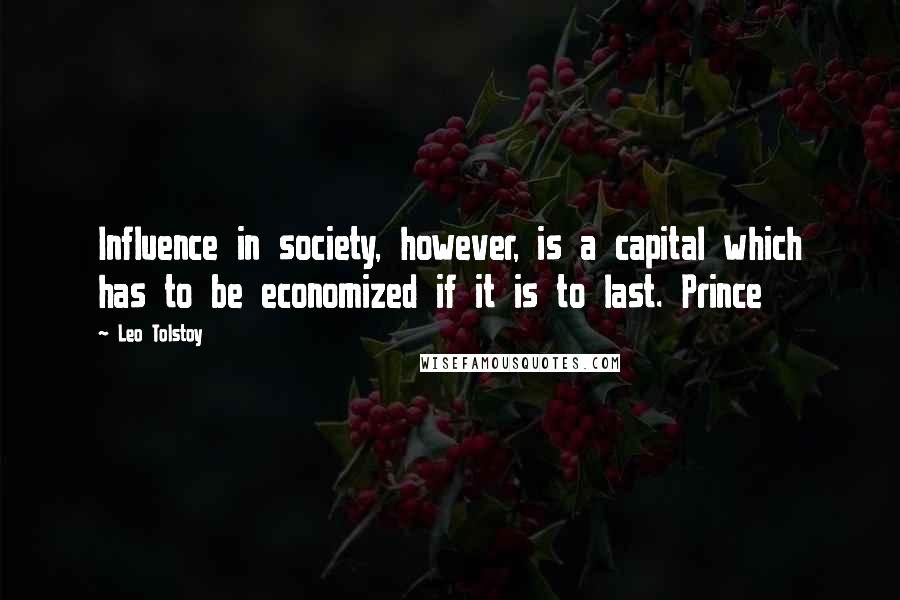 Leo Tolstoy Quotes: Influence in society, however, is a capital which has to be economized if it is to last. Prince
