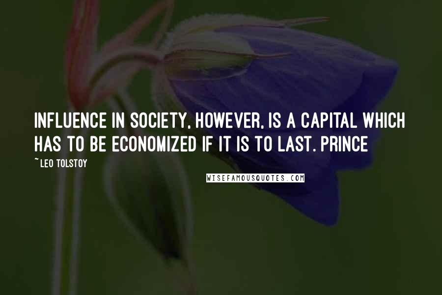 Leo Tolstoy Quotes: Influence in society, however, is a capital which has to be economized if it is to last. Prince