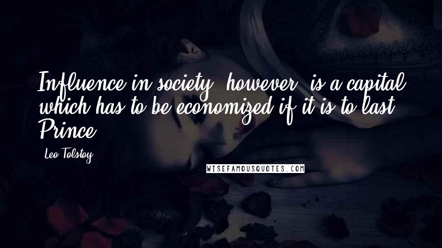 Leo Tolstoy Quotes: Influence in society, however, is a capital which has to be economized if it is to last. Prince
