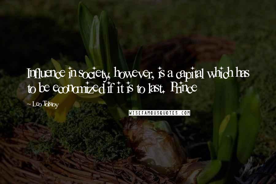 Leo Tolstoy Quotes: Influence in society, however, is a capital which has to be economized if it is to last. Prince