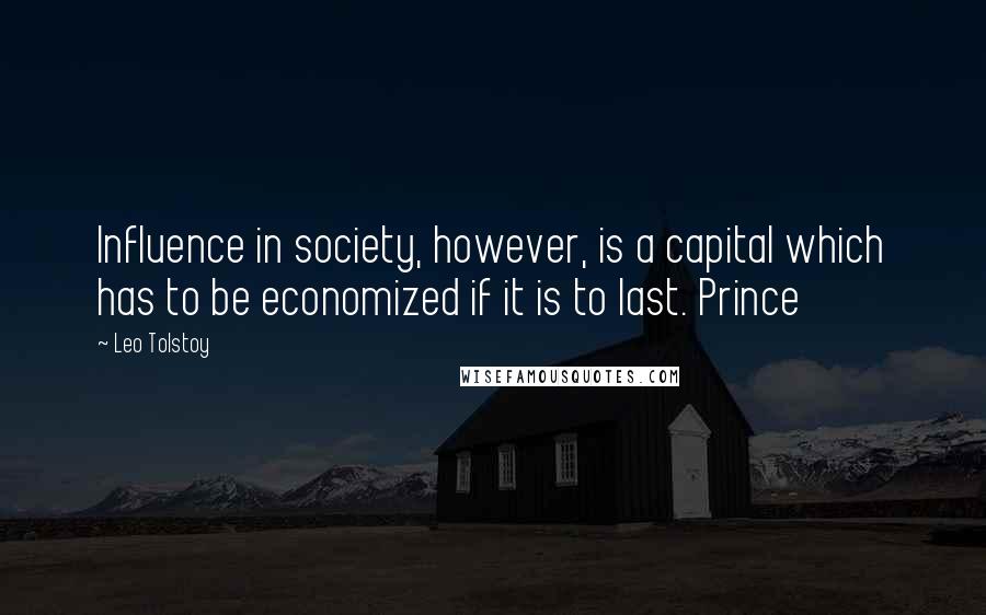 Leo Tolstoy Quotes: Influence in society, however, is a capital which has to be economized if it is to last. Prince