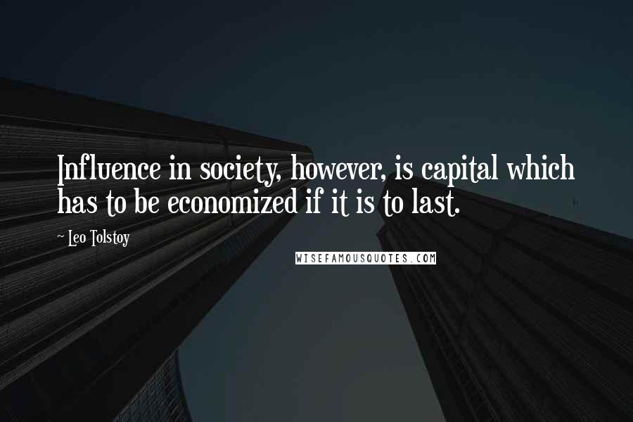Leo Tolstoy Quotes: Influence in society, however, is capital which has to be economized if it is to last.