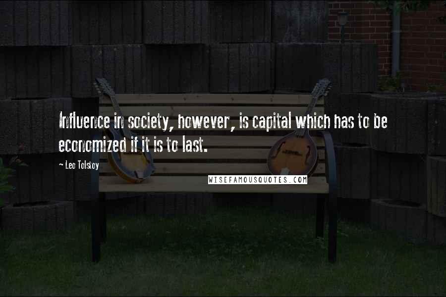 Leo Tolstoy Quotes: Influence in society, however, is capital which has to be economized if it is to last.