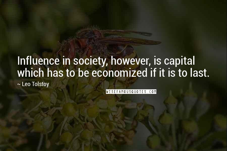 Leo Tolstoy Quotes: Influence in society, however, is capital which has to be economized if it is to last.