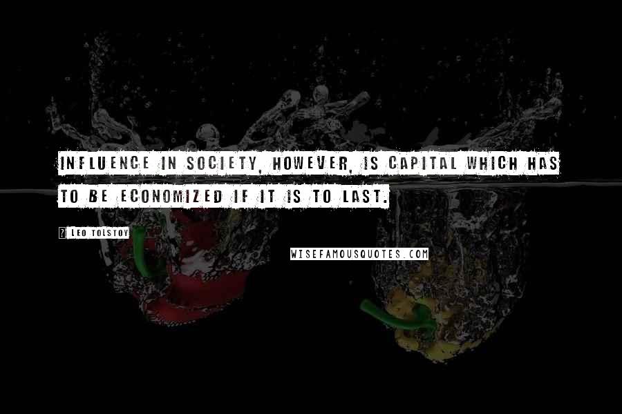 Leo Tolstoy Quotes: Influence in society, however, is capital which has to be economized if it is to last.