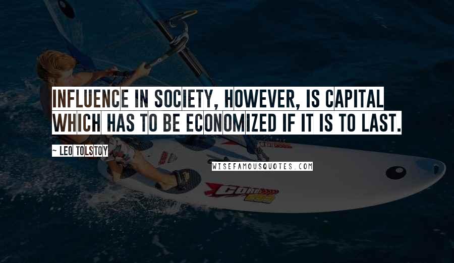 Leo Tolstoy Quotes: Influence in society, however, is capital which has to be economized if it is to last.