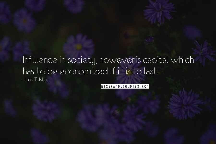 Leo Tolstoy Quotes: Influence in society, however, is capital which has to be economized if it is to last.