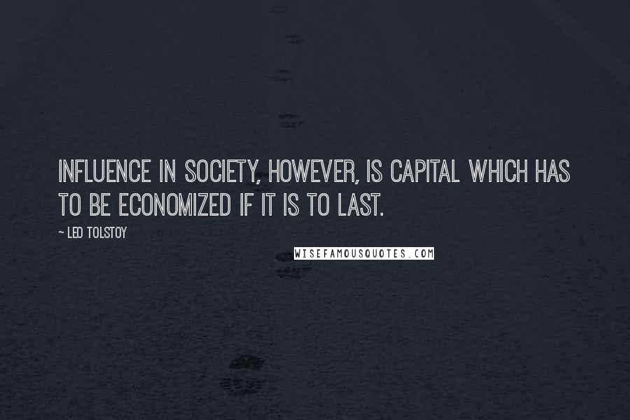 Leo Tolstoy Quotes: Influence in society, however, is capital which has to be economized if it is to last.