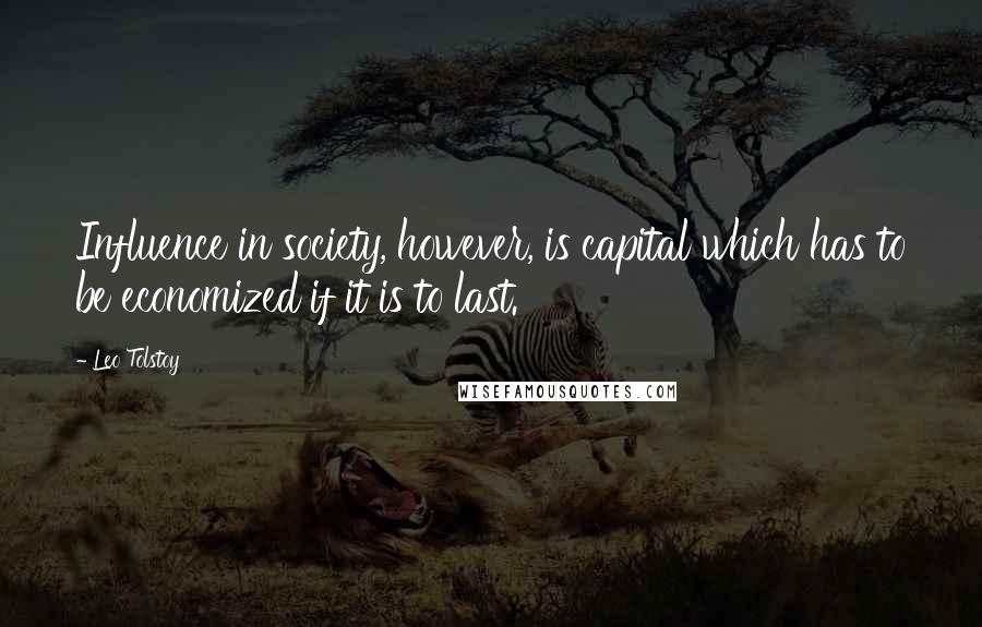 Leo Tolstoy Quotes: Influence in society, however, is capital which has to be economized if it is to last.