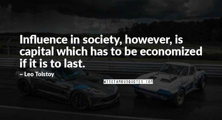 Leo Tolstoy Quotes: Influence in society, however, is capital which has to be economized if it is to last.