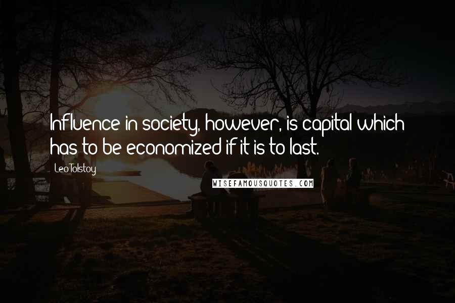 Leo Tolstoy Quotes: Influence in society, however, is capital which has to be economized if it is to last.