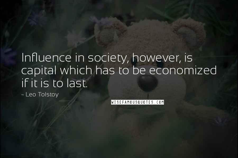 Leo Tolstoy Quotes: Influence in society, however, is capital which has to be economized if it is to last.