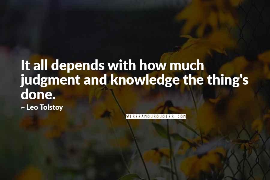 Leo Tolstoy Quotes: It all depends with how much judgment and knowledge the thing's done.