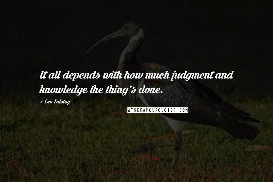 Leo Tolstoy Quotes: It all depends with how much judgment and knowledge the thing's done.