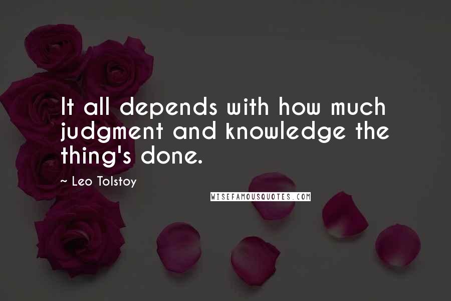 Leo Tolstoy Quotes: It all depends with how much judgment and knowledge the thing's done.