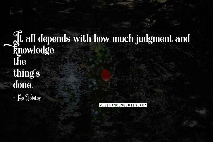 Leo Tolstoy Quotes: It all depends with how much judgment and knowledge the thing's done.